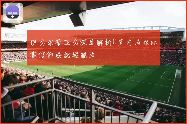 伊戈尔蒂亚戈深度解析C罗内马尔比赛信仰成就超能力