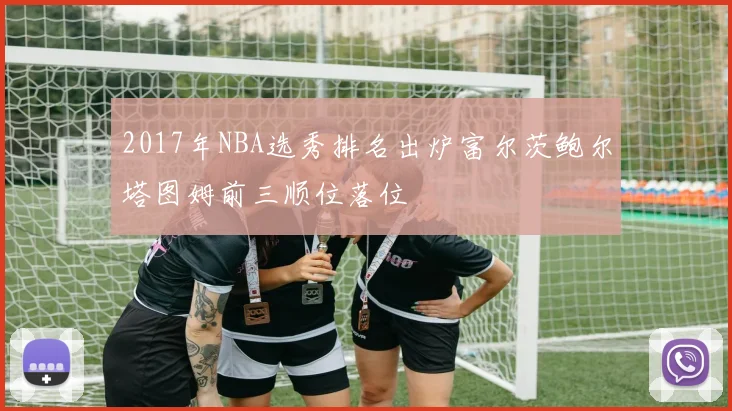 2017年NBA选秀排名出炉富尔茨鲍尔塔图姆前三顺位落位
