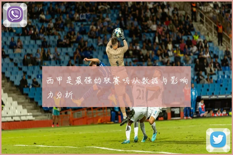 西甲是最强的联赛吗从数据与影响力分析