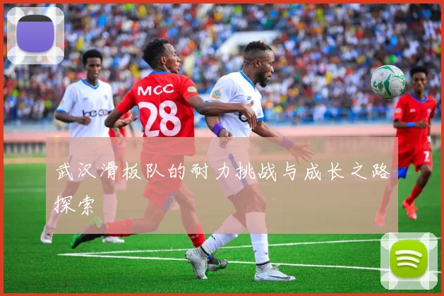 武汉滑板队的耐力挑战与成长之路探索