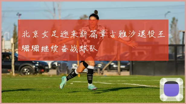 北京女足迎来新篇章古雅沙退役王珊珊继续奋战球队
