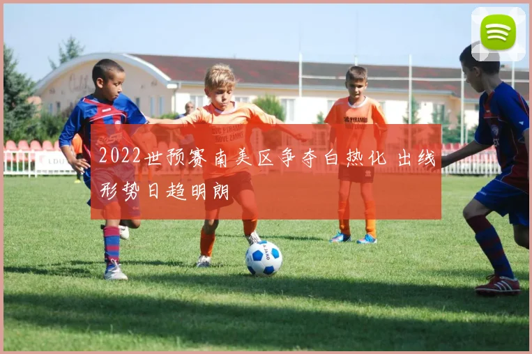 2022世预赛南美区争夺白热化 出线形势日趋明朗