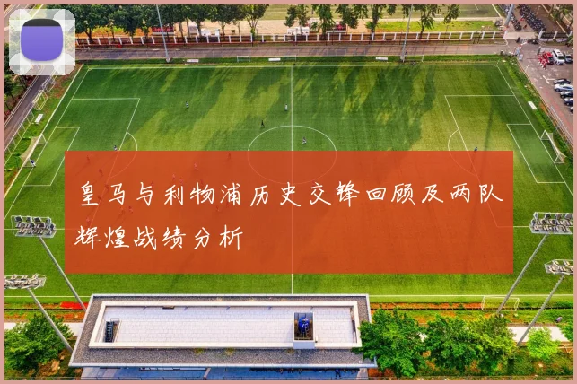皇马与利物浦历史交锋回顾及两队辉煌战绩分析