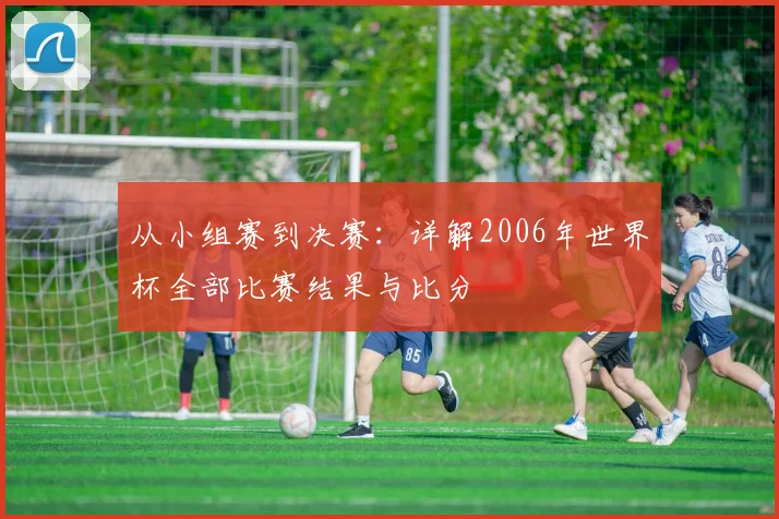 从小组赛到决赛：详解2006年世界杯全部比赛结果与比分