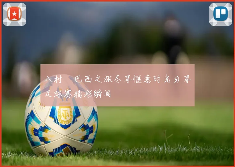 八村塁巴西之旅尽享惬意时光分享足球赛精彩瞬间