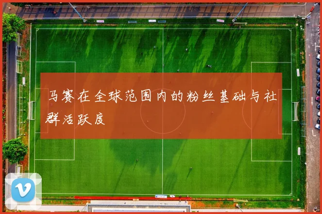 马赛在全球范围内的粉丝基础与社群活跃度