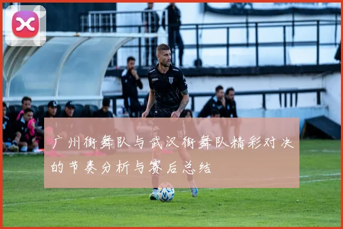 广州街舞队与武汉街舞队精彩对决的节奏分析与赛后总结