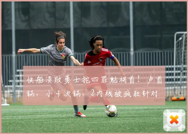 快船溃败勇士挖四罪魁祸首！卢首锅，小卡次锅，2内线被疯狂针对