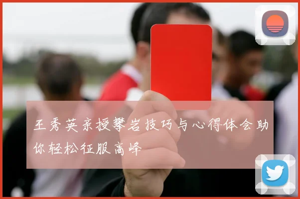 王秀英亲授攀岩技巧与心得体会助你轻松征服高峰