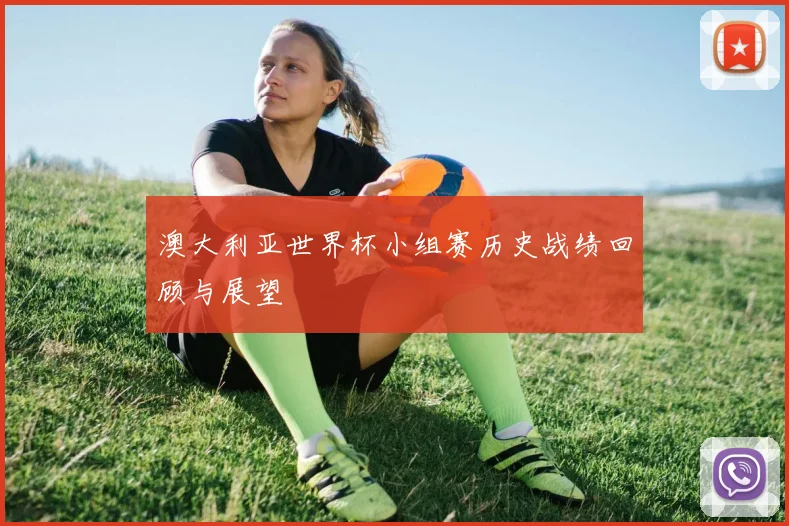 澳大利亚世界杯小组赛历史战绩回顾与展望