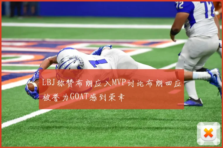 LBJ称赞布朗应入MVP讨论布朗回应被誉为GOAT感到荣幸