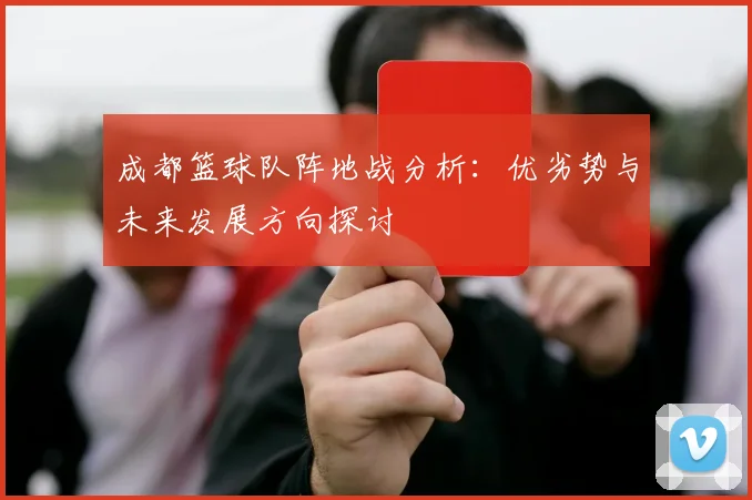 成都篮球队阵地战分析：优劣势与未来发展方向探讨