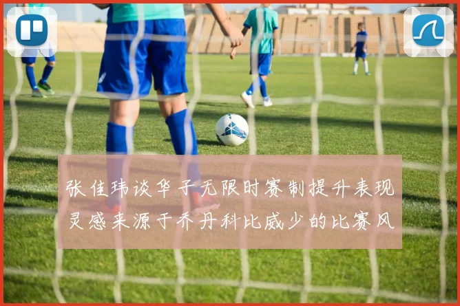 张佳玮谈华子无限时赛制提升表现灵感来源于乔丹科比威少的比赛风格