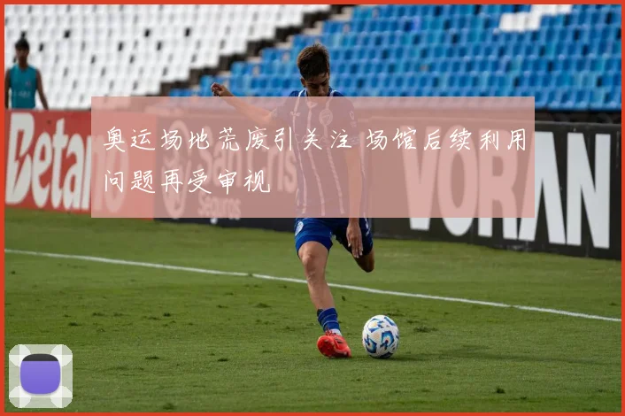 奥运场地荒废引关注 场馆后续利用问题再受审视