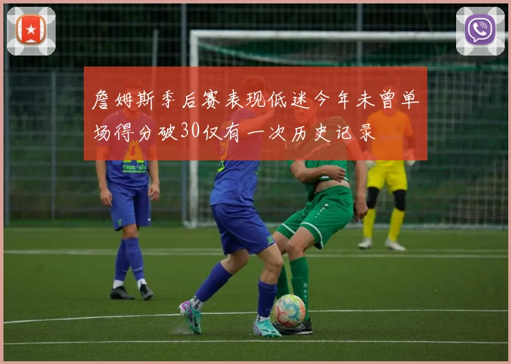 詹姆斯季后赛表现低迷今年未曾单场得分破30仅有一次历史记录