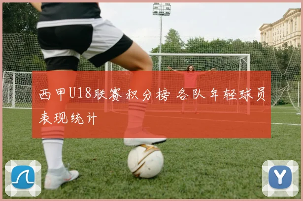 西甲U18联赛积分榜 各队年轻球员表现统计