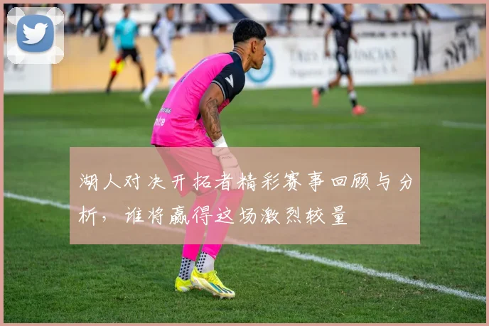 湖人对决开拓者精彩赛事回顾与分析，谁将赢得这场激烈较量